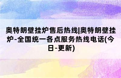 奥特朗壁挂炉售后热线|奥特朗壁挂炉-全国统一各点服务热线电话(今日-更新)